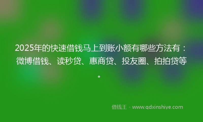 2025年的快速借钱马上到账小额有哪些方法有：微博借钱、读秒贷、惠商贷、投友圈、拍拍贷等。
