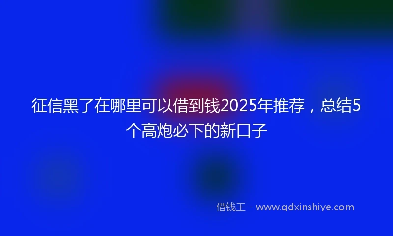 征信黑了在哪里可以借到钱2025年推荐，总结5个高炮必下的新口子