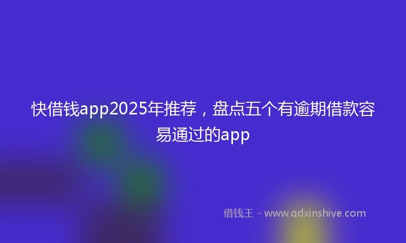 快借钱app2025年推荐，盘点五个有逾期借款容易通过的app