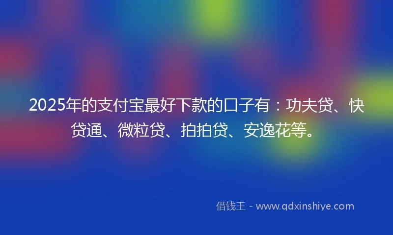 2025年的支付宝最好下款的口子有:功夫贷、快贷通、微粒贷、拍拍贷、安逸花等。