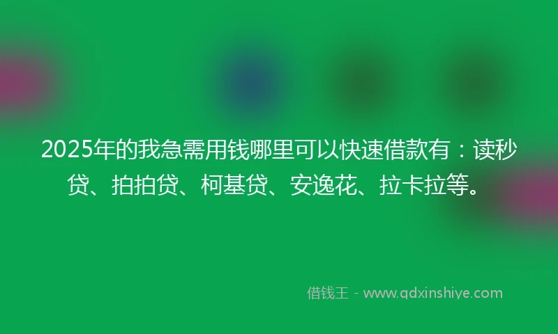 2025年的我急需用钱哪里可以快速借款有：读秒贷、拍拍贷、柯基贷、安逸花、拉卡拉等。