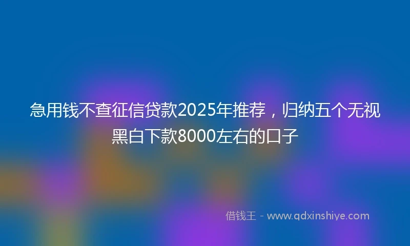 急用钱不查征信贷款2025年推荐，归纳五个无视黑白下款8000左右的口子