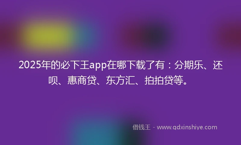 2025年的必下王app在哪下载了有：分期乐、还呗、惠商贷、东方汇、拍拍贷等。