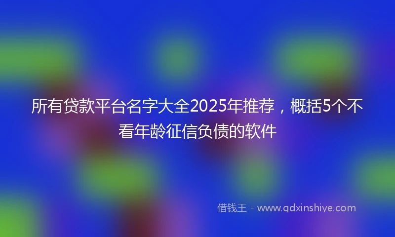 所有贷款平台名字大全2025年推荐，概括5个不看年龄征信负债的软件