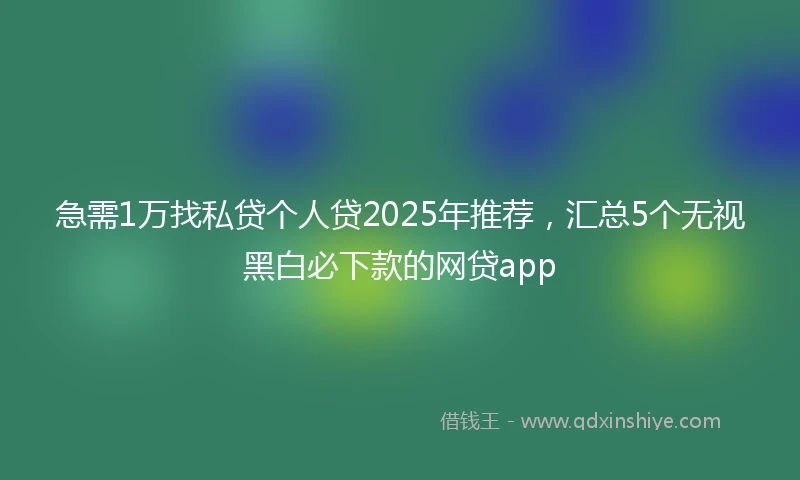 急需1万找私贷个人贷2025年推荐，汇总5个无视黑白必下款的网贷app