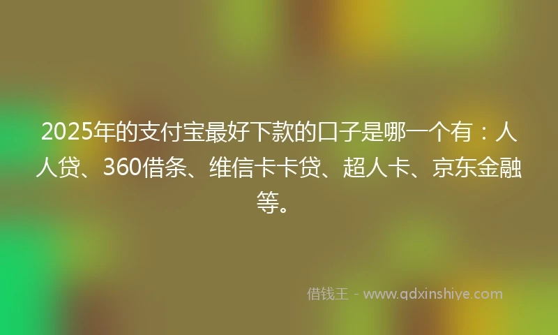 2025年的支付宝最好下款的口子是哪一个有：人人贷、360借条、维信卡卡贷、超人卡、京东金融等。