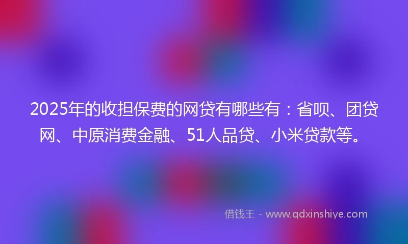 2025年的收担保费的网贷有哪些有：省呗、团贷网、中原消费金融、51人品贷、小米贷款等。