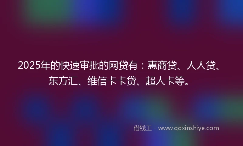 2025年的快速审批的网贷有：惠商贷、人人贷、东方汇、维信卡卡贷、超人卡等。