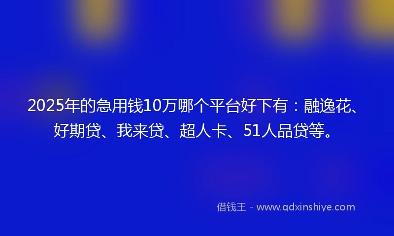 2025年的急用钱10万哪个平台好下有：融逸花、好期贷、我来贷、超人卡、51人品贷等。
