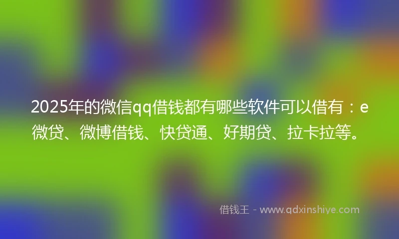 2025年的微信qq借钱都有哪些软件可以借有：e微贷、微博借钱、快贷通、好期贷、拉卡拉等。