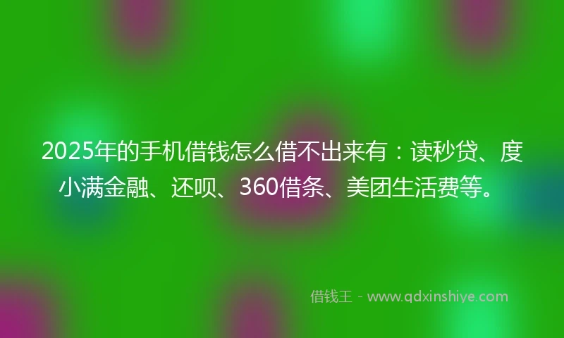 2025年的手机借钱怎么借不出来有：读秒贷、度小满金融、还呗、360借条、美团生活费等。