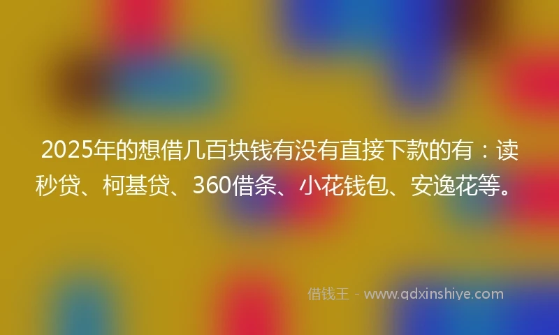 2025年的想借几百块钱有没有直接下款的有：读秒贷、柯基贷、360借条、小花钱包、安逸花等。