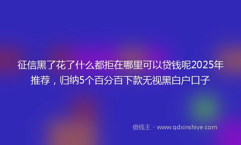 征信黑了花了什么都拒在哪里可以贷钱呢2025年推荐，归纳5个百分百下款无视黑白户口子