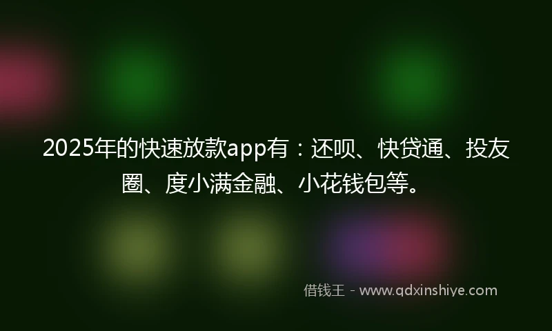 2025年的快速放款app有：还呗、快贷通、投友圈、度小满金融、小花钱包等。
