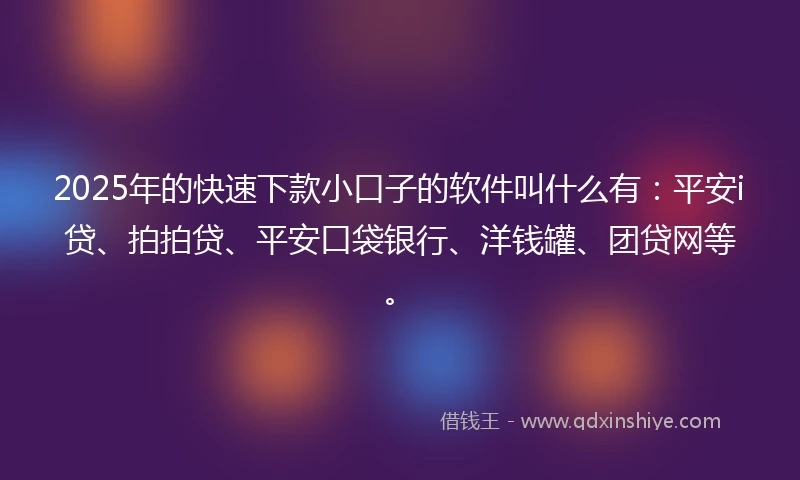 2025年的快速下款小口子的软件叫什么有：平安i贷、拍拍贷、平安口袋银行、洋钱罐、团贷网等。
