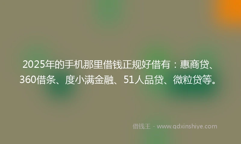 2025年的手机那里借钱正规好借有：惠商贷、360借条、度小满金融、51人品贷、微粒贷等。