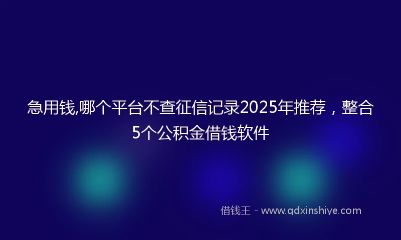 急用钱,哪个平台不查征信记录2025年推荐，整合5个公积金借钱软件