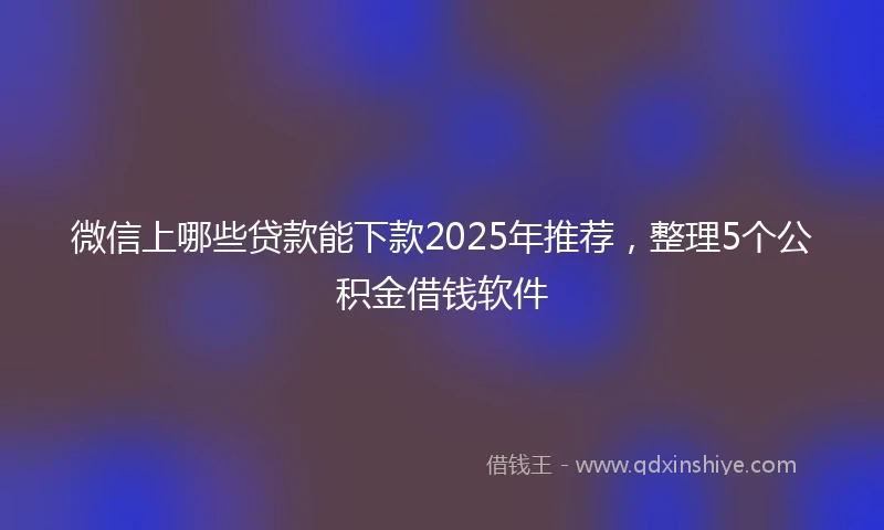 微信上哪些贷款能下款2025年推荐，整理5个公积金借钱软件