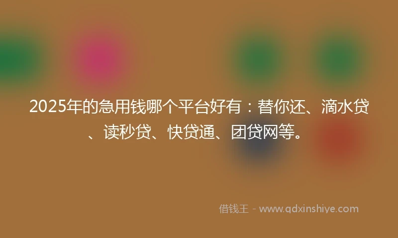 2025年的急用钱哪个平台好有：替你还、滴水贷、读秒贷、快贷通、团贷网等。