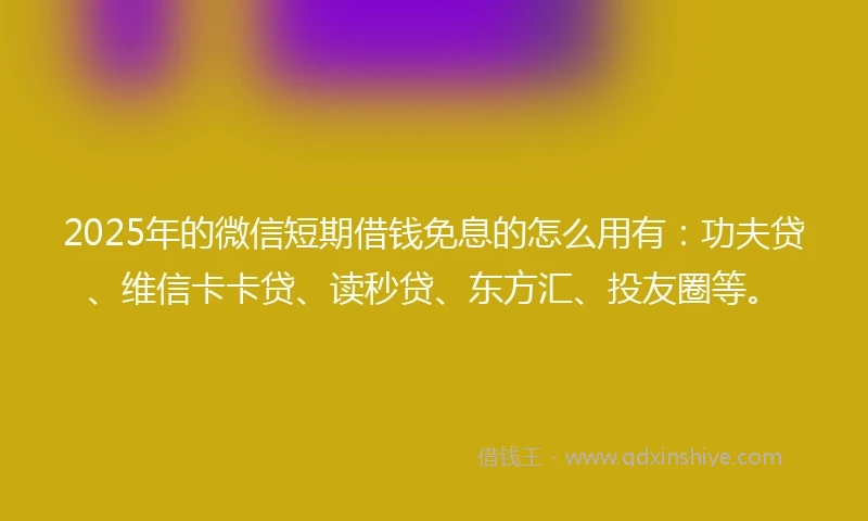 2025年的微信短期借钱免息的怎么用有：功夫贷、维信卡卡贷、读秒贷、东方汇、投友圈等。
