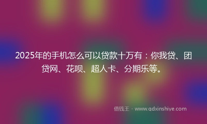 2025年的手机怎么可以贷款十万有:你我贷、团贷网、花呗、超人卡、分期乐等。