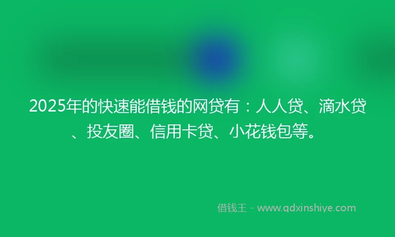2025年的快速能借钱的网贷有：人人贷、滴水贷、投友圈、信用卡贷、小花钱包等。