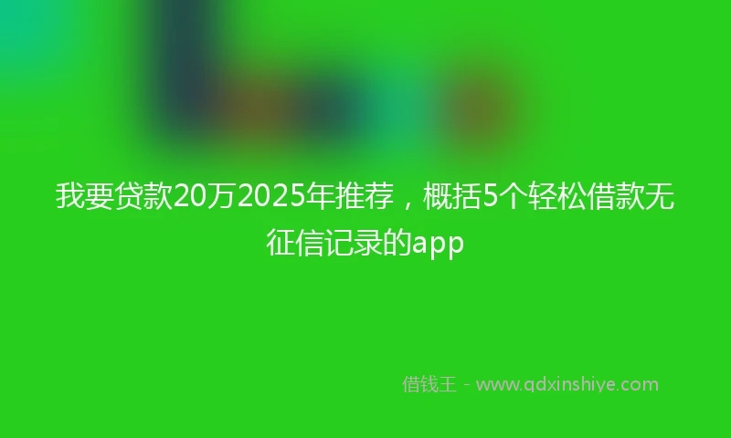 我要贷款20万2025年推荐，概括5个轻松借款无征信记录的app