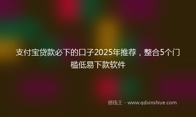 支付宝贷款必下的口子2025年推荐，整合5个门槛低易下款软件