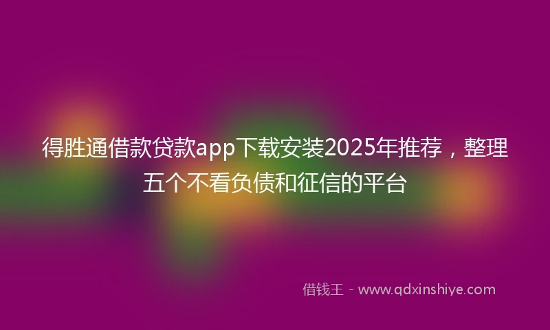 得胜通借款贷款app下载安装2025年推荐，整理五个不看负债和征信的平台