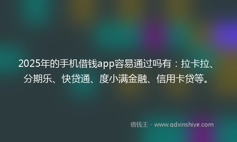 2025年的手机借钱app容易通过吗有：拉卡拉、分期乐、快贷通、度小满金融、信用卡贷等。