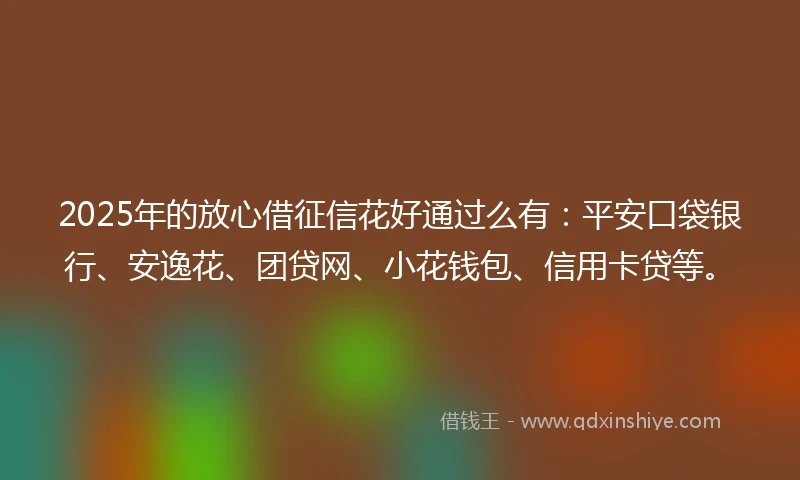 2025年的放心借征信花好通过么有：平安口袋银行、安逸花、团贷网、小花钱包、信用卡贷等。
