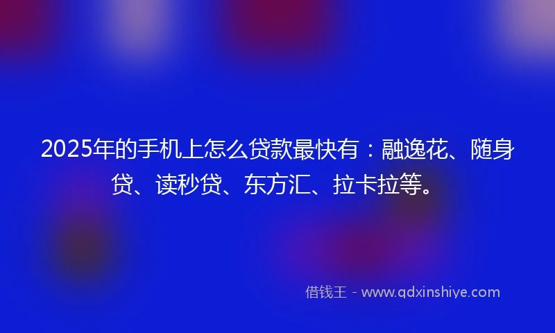 2025年的手机上怎么贷款最快有：融逸花、随身贷、读秒贷、东方汇、拉卡拉等。