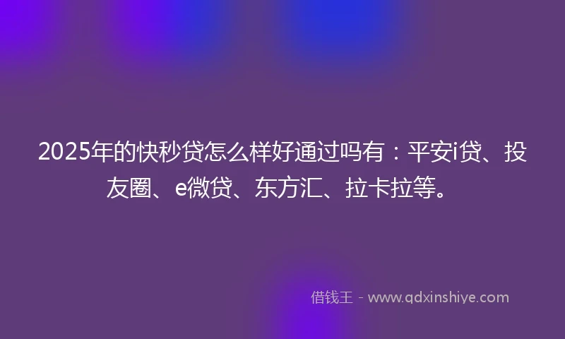 2025年的快秒贷怎么样好通过吗有：平安i贷、投友圈、e微贷、东方汇、拉卡拉等。