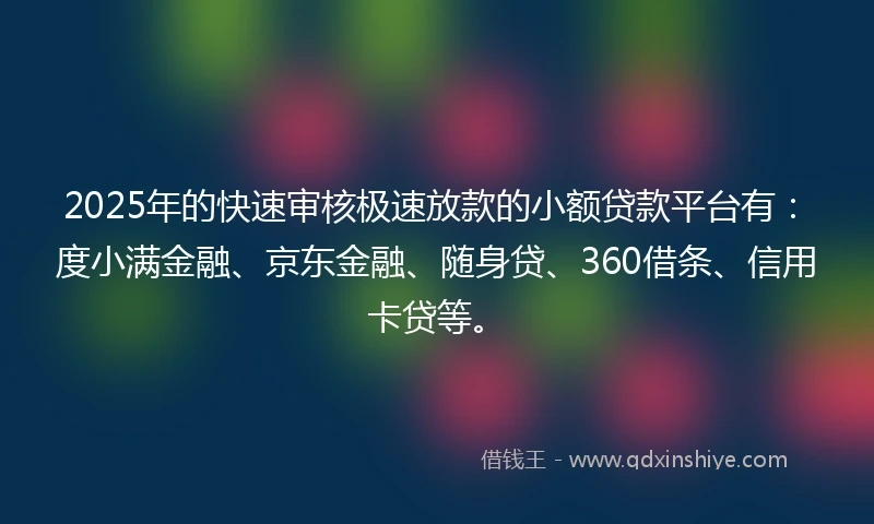 2025年的快速审核极速放款的小额贷款平台有：度小满金融、京东金融、随身贷、360借条、信用卡贷等。