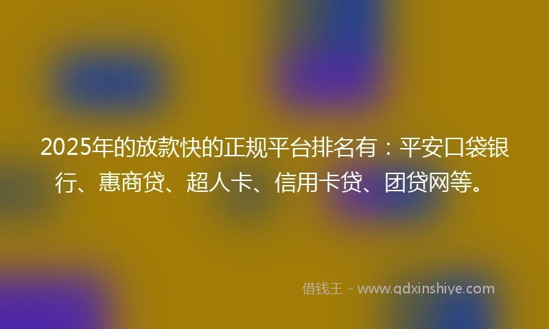 2025年的放款快的正规平台排名有：平安口袋银行、惠商贷、超人卡、信用卡贷、团贷网等。