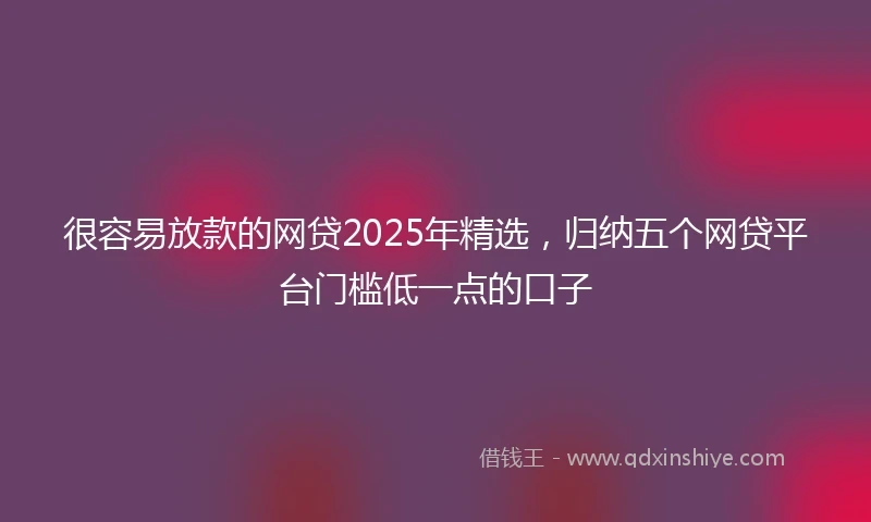 很容易放款的网贷2025年精选，归纳五个网贷平台门槛低一点的口子