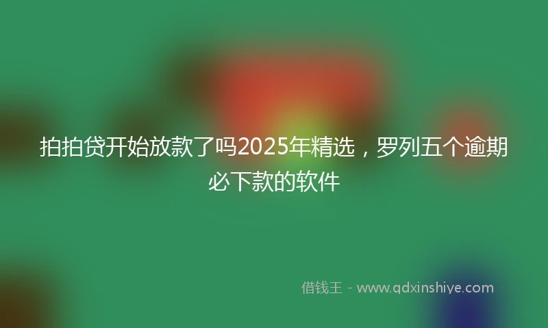 拍拍贷开始放款了吗2025年精选，罗列五个逾期必下款的软件