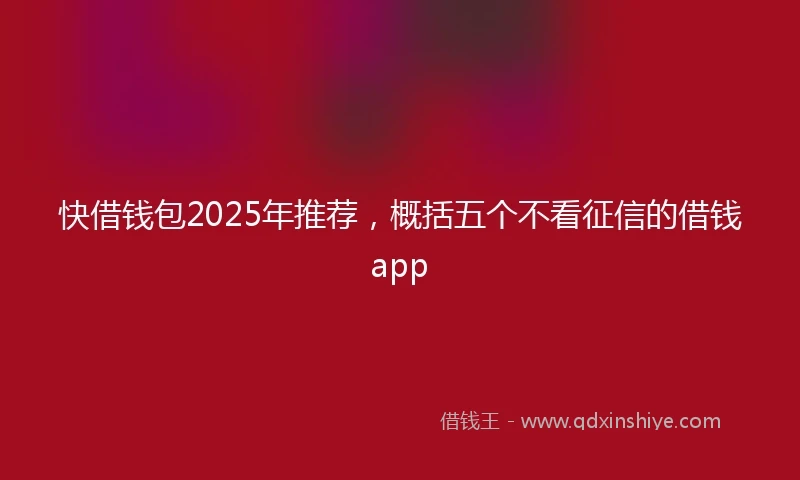 快借钱包2025年推荐，概括五个不看征信的借钱app