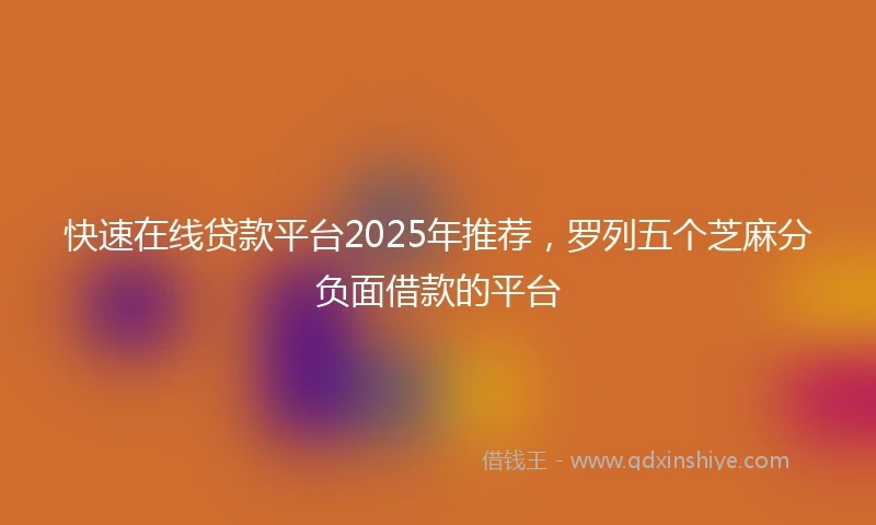 快速在线贷款平台2025年推荐，罗列五个芝麻分负面借款的平台
