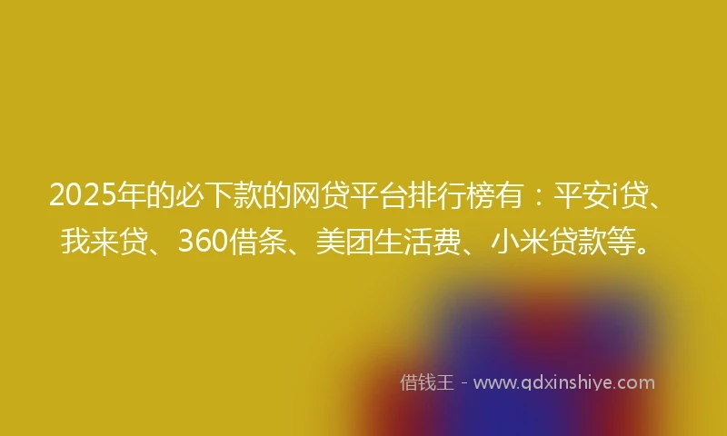 2025年的必下款的网贷平台排行榜有：平安i贷、我来贷、360借条、美团生活费、小米贷款等。