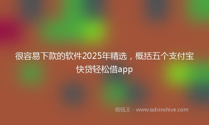 很容易下款的软件2025年精选，概括五个支付宝快贷轻松借app