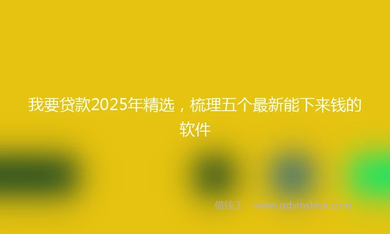 我要贷款2025年精选，梳理五个最新能下来钱的软件