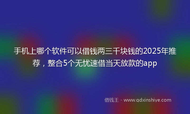 手机上哪个软件可以借钱两三千块钱的2025年推荐，整合5个无忧速借当天放款的app