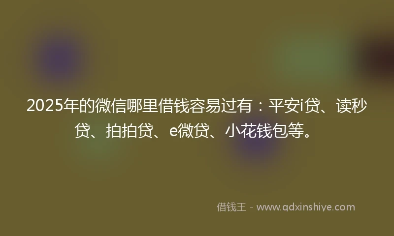 2025年的微信哪里借钱容易过有：平安i贷、读秒贷、拍拍贷、e微贷、小花钱包等。
