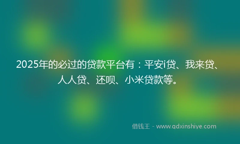 2025年的必过的贷款平台有：平安i贷、我来贷、人人贷、还呗、小米贷款等。
