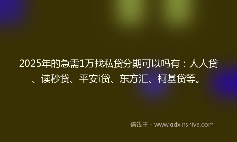 2025年的急需1万找私贷分期可以吗有：人人贷、读秒贷、平安i贷、东方汇、柯基贷等。