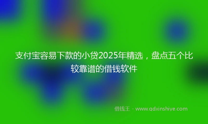 支付宝容易下款的小贷2025年精选，盘点五个比较靠谱的借钱软件