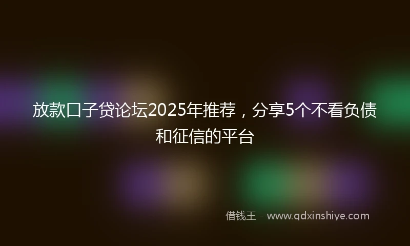 放款口子贷论坛2025年推荐，分享5个不看负债和征信的平台