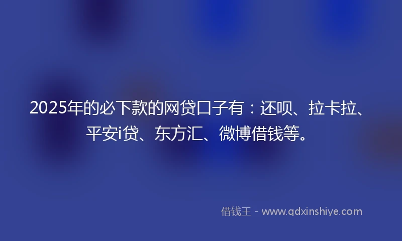 2025年的必下款的网贷口子有：还呗、拉卡拉、平安i贷、东方汇、微博借钱等。