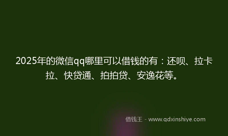 2025年的微信qq哪里可以借钱的有：还呗、拉卡拉、快贷通、拍拍贷、安逸花等。